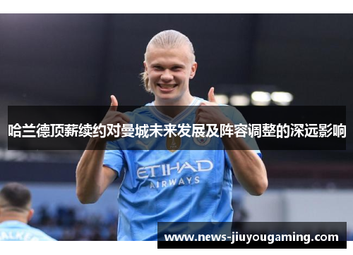 哈兰德顶薪续约对曼城未来发展及阵容调整的深远影响