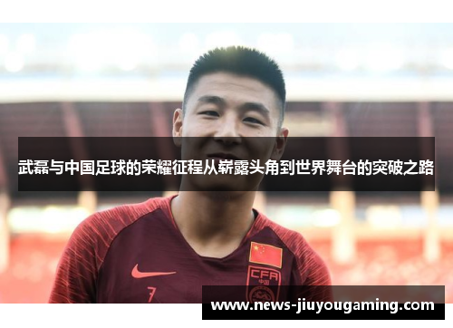 武磊与中国足球的荣耀征程从崭露头角到世界舞台的突破之路