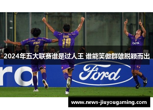 2024年五大联赛谁是过人王 谁能笑傲群雄脱颖而出