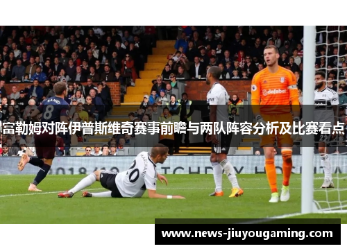富勒姆对阵伊普斯维奇赛事前瞻与两队阵容分析及比赛看点