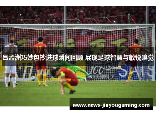 吕孟洲巧妙包抄进球瞬间回顾 展现足球智慧与敏锐嗅觉