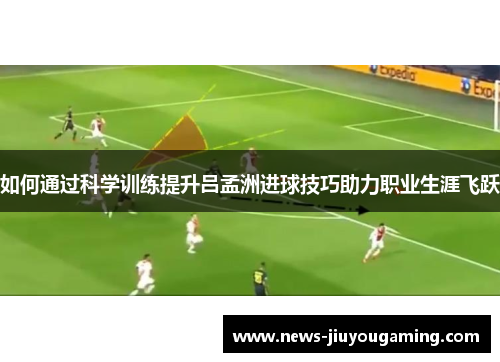 如何通过科学训练提升吕孟洲进球技巧助力职业生涯飞跃