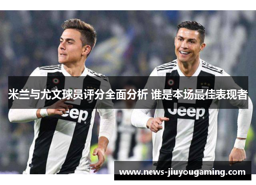 米兰与尤文球员评分全面分析 谁是本场最佳表现者