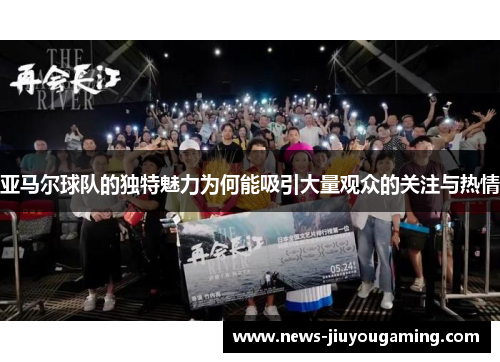 亚马尔球队的独特魅力为何能吸引大量观众的关注与热情