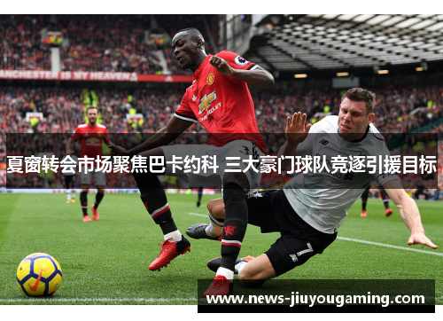 夏窗转会市场聚焦巴卡约科 三大豪门球队竞逐引援目标