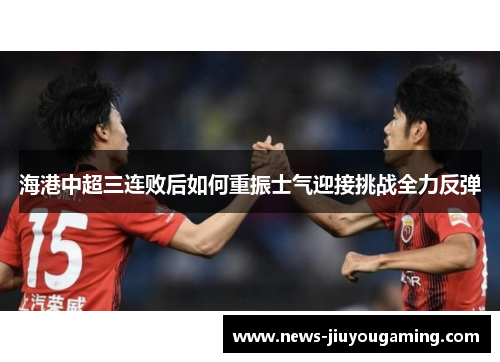 海港中超三连败后如何重振士气迎接挑战全力反弹