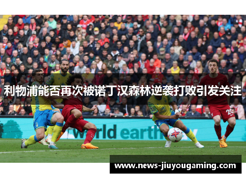 利物浦能否再次被诺丁汉森林逆袭打败引发关注