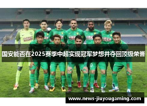 国安能否在2025赛季中超实现冠军梦想并夺回顶级荣誉