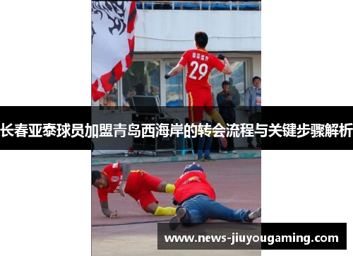 长春亚泰球员加盟青岛西海岸的转会流程与关键步骤解析