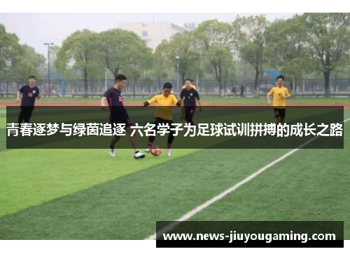 青春逐梦与绿茵追逐 六名学子为足球试训拼搏的成长之路