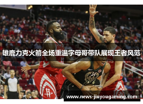 雄鹿力克火箭全场重温字母哥带队展现王者风范