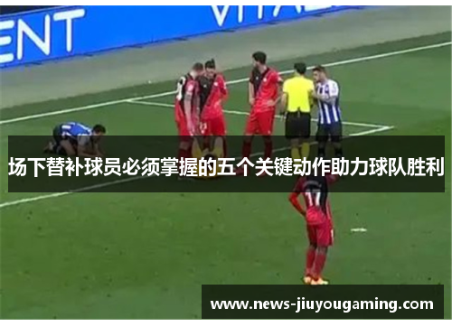 场下替补球员必须掌握的五个关键动作助力球队胜利