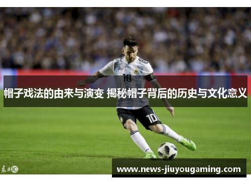 帽子戏法的由来与演变 揭秘帽子背后的历史与文化意义