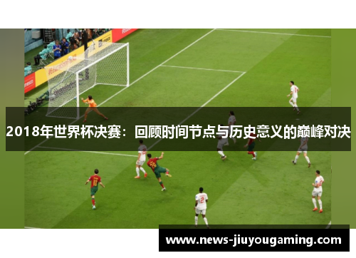 2018年世界杯决赛：回顾时间节点与历史意义的巅峰对决