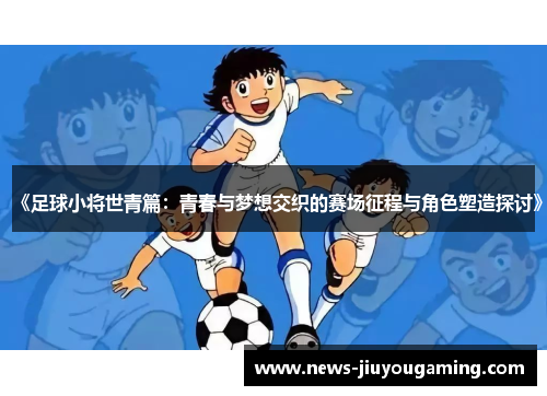 《足球小将世青篇：青春与梦想交织的赛场征程与角色塑造探讨》