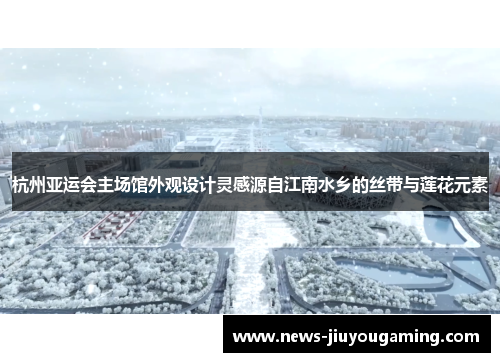 杭州亚运会主场馆外观设计灵感源自江南水乡的丝带与莲花元素