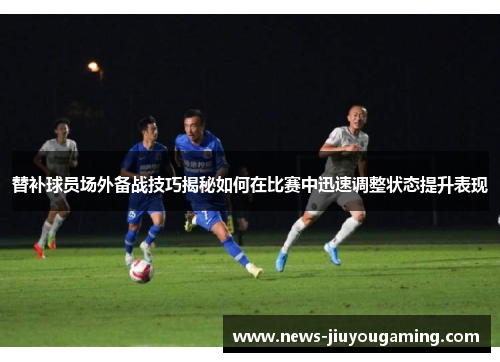 替补球员场外备战技巧揭秘如何在比赛中迅速调整状态提升表现