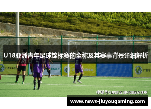 U18亚洲青年足球锦标赛的全称及其赛事背景详细解析