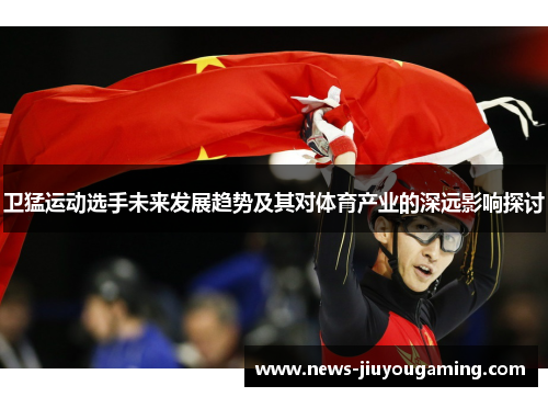 卫猛运动选手未来发展趋势及其对体育产业的深远影响探讨