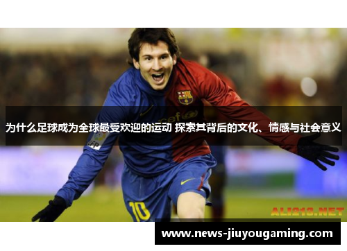 为什么足球成为全球最受欢迎的运动 探索其背后的文化、情感与社会意义