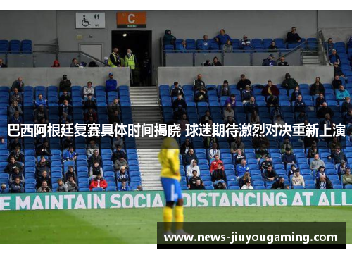 巴西阿根廷复赛具体时间揭晓 球迷期待激烈对决重新上演