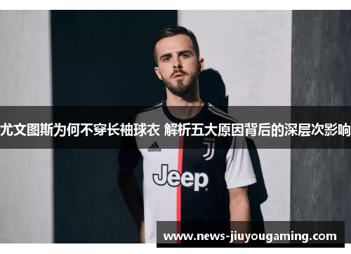 尤文图斯为何不穿长袖球衣 解析五大原因背后的深层次影响