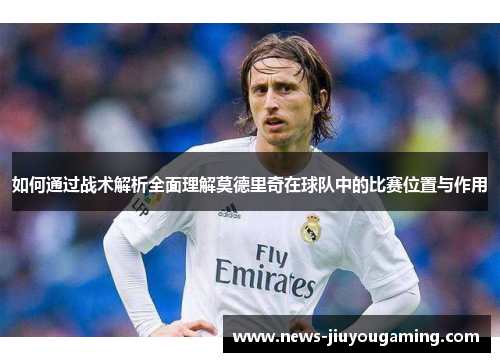 如何通过战术解析全面理解莫德里奇在球队中的比赛位置与作用