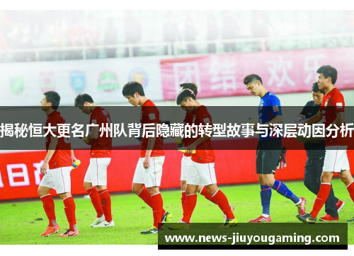 揭秘恒大更名广州队背后隐藏的转型故事与深层动因分析