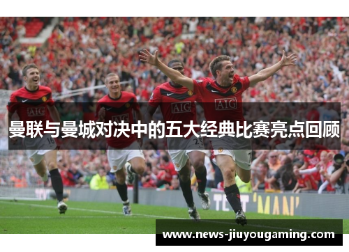 曼联与曼城对决中的五大经典比赛亮点回顾