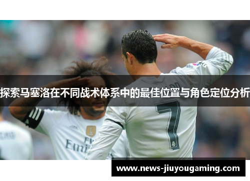 探索马塞洛在不同战术体系中的最佳位置与角色定位分析