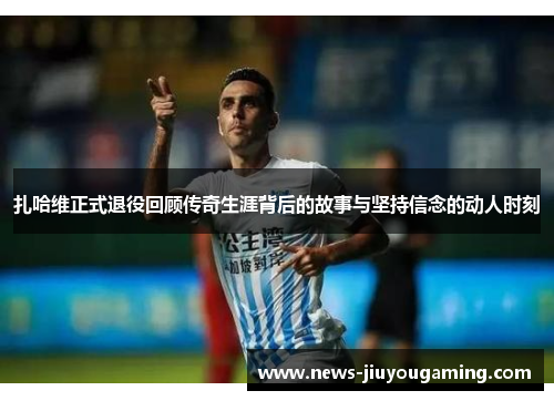 扎哈维正式退役回顾传奇生涯背后的故事与坚持信念的动人时刻