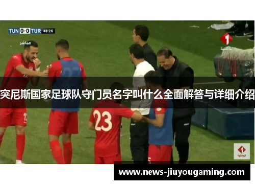 突尼斯国家足球队守门员名字叫什么全面解答与详细介绍