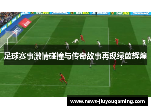足球赛事激情碰撞与传奇故事再现绿茵辉煌