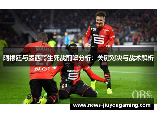 阿根廷与墨西哥生死战前瞻分析：关键对决与战术解析