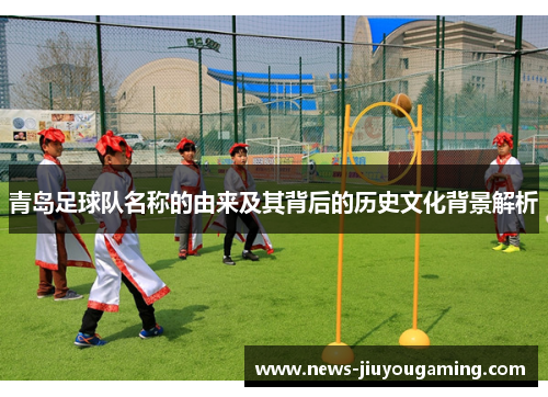 青岛足球队名称的由来及其背后的历史文化背景解析