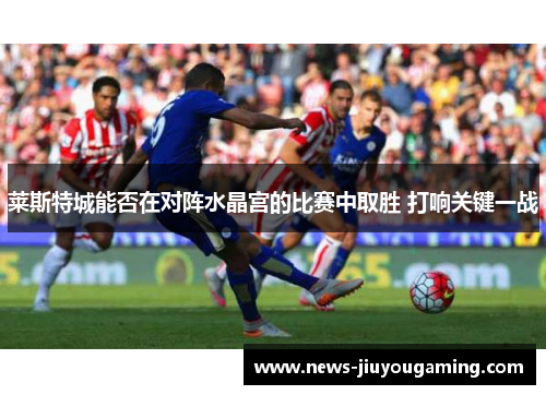 莱斯特城能否在对阵水晶宫的比赛中取胜 打响关键一战
