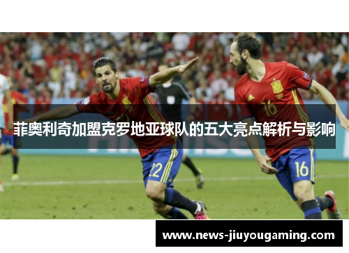菲奥利奇加盟克罗地亚球队的五大亮点解析与影响