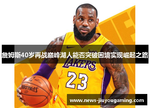 詹姆斯40岁再战巅峰湖人能否突破困境实现崛起之路 詹姆斯40岁再战巅峰湖人能否突破困境实现崛起之路