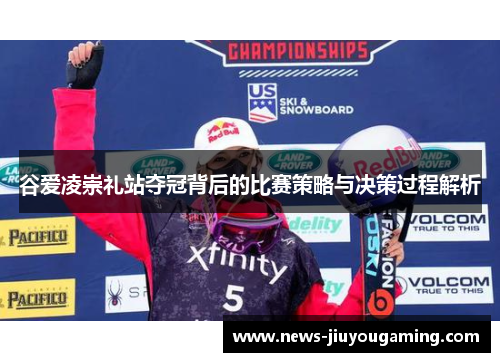 谷爱凌崇礼站夺冠背后的比赛策略与决策过程解析 谷爱凌崇礼站夺冠背后的比赛策略与决策过程解析