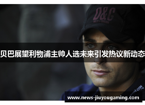 贝巴展望利物浦主帅人选未来引发热议新动态 贝巴展望利物浦主帅人选未来引发热议新动态