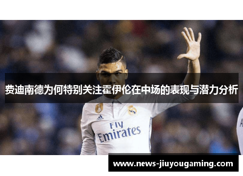 费迪南德为何特别关注霍伊伦在中场的表现与潜力分析 费迪南德为何特别关注霍伊伦在中场的表现与潜力分析