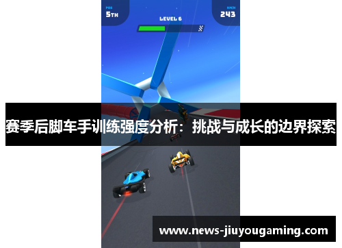 赛季后脚车手训练强度分析:挑战与成长的边界探索 赛季后脚车手训练强度分析:挑战与成长的边界探索
