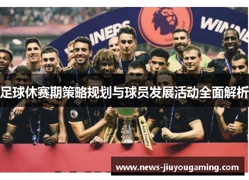 足球休赛期策略规划与球员发展活动全面解析 足球休赛期策略规划与球员发展活动全面解析