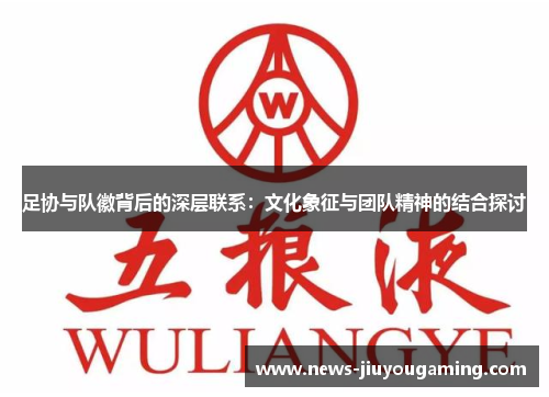 足协与队徽背后的深层联系:文化象征与团队精神的结合探讨 足协与队徽背后的深层联系:文化象征与团队精神的结合探讨