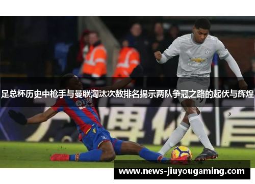 足总杯历史中枪手与曼联淘汰次数排名揭示两队争冠之路的起伏与辉煌 足总杯历史中枪手与曼联淘汰次数排名揭示两队争冠之路的起伏与辉煌