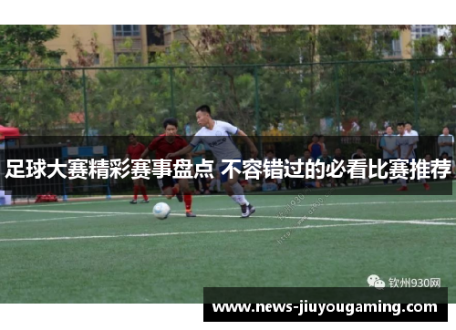 足球大赛精彩赛事盘点 不容错过的必看比赛推荐 足球大赛精彩赛事盘点 不容错过的必看比赛推荐