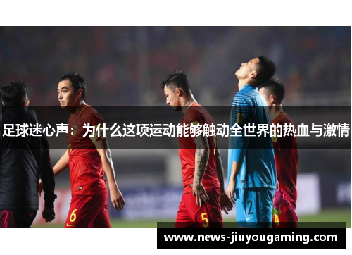 足球迷心声:为什么这项运动能够触动全世界的热血与激情 足球迷心声:为什么这项运动能够触动全世界的热血与激情