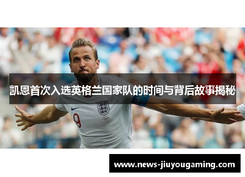 凯恩首次入选英格兰国家队的时间与背后故事揭秘 凯恩首次入选英格兰国家队的时间与背后故事揭秘