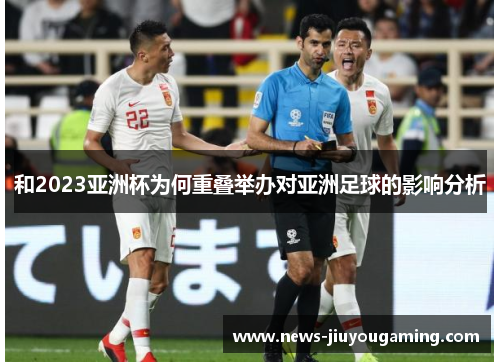 和2023亚洲杯为何重叠举办对亚洲足球的影响分析 和2023亚洲杯为何重叠举办对亚洲足球的影响分析