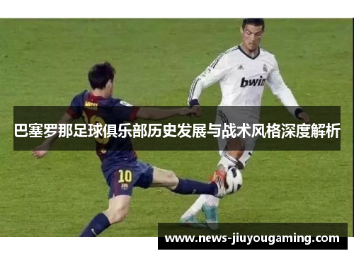 巴塞罗那足球俱乐部历史发展与战术风格深度解析 巴塞罗那足球俱乐部历史发展与战术风格深度解析